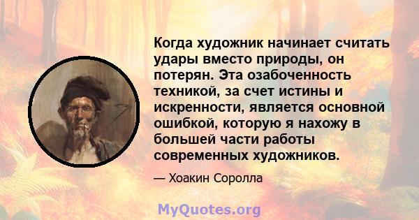 Когда художник начинает считать удары вместо природы, он потерян. Эта озабоченность техникой, за счет истины и искренности, является основной ошибкой, которую я нахожу в большей части работы современных художников.