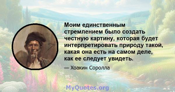 Моим единственным стремлением было создать честную картину, которая будет интерпретировать природу такой, какая она есть на самом деле, как ее следует увидеть.