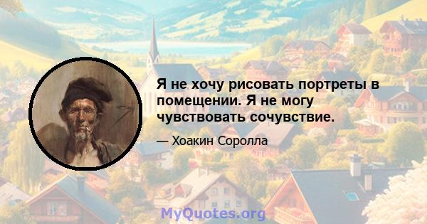 Я не хочу рисовать портреты в помещении. Я не могу чувствовать сочувствие.