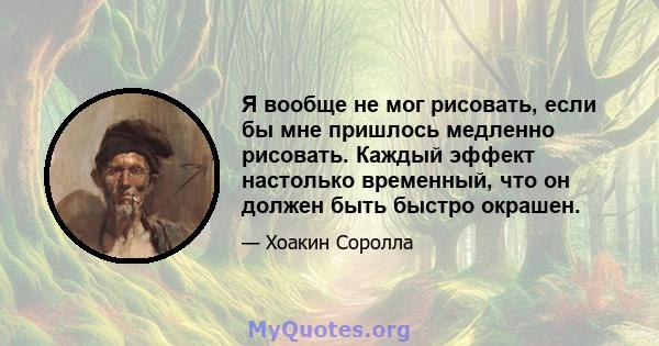 Я вообще не мог рисовать, если бы мне пришлось медленно рисовать. Каждый эффект настолько временный, что он должен быть быстро окрашен.