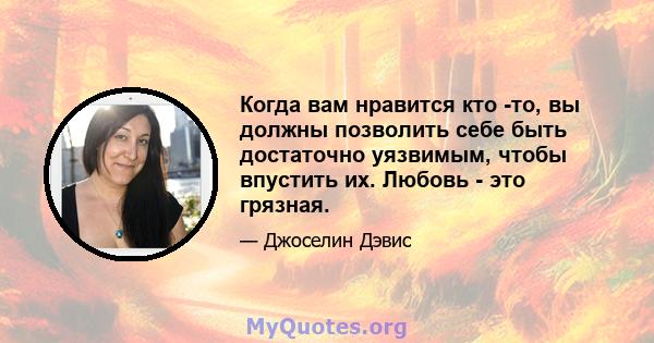 Когда вам нравится кто -то, вы должны позволить себе быть достаточно уязвимым, чтобы впустить их. Любовь - это грязная.