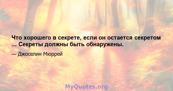 Что хорошего в секрете, если он остается секретом ... Секреты должны быть обнаружены.