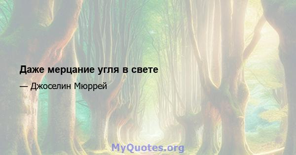 Даже мерцание угля в свете