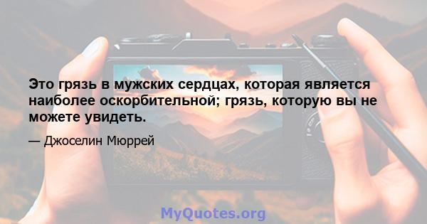 Это грязь в мужских сердцах, которая является наиболее оскорбительной; грязь, которую вы не можете увидеть.