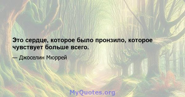 Это сердце, которое было пронзило, которое чувствует больше всего.