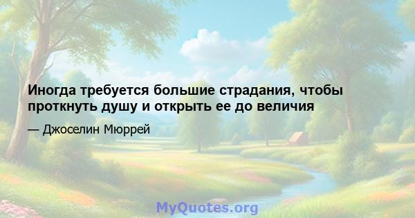 Иногда требуется большие страдания, чтобы проткнуть душу и открыть ее до величия