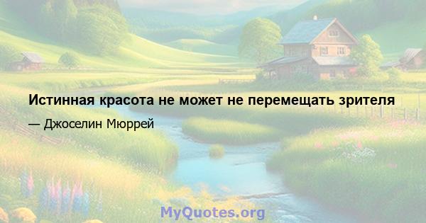 Истинная красота не может не перемещать зрителя