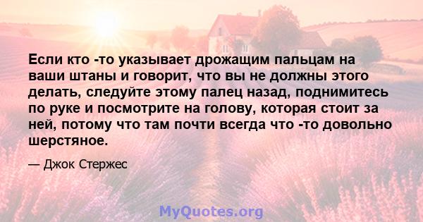 Если кто -то указывает дрожащим пальцам на ваши штаны и говорит, что вы не должны этого делать, следуйте этому палец назад, поднимитесь по руке и посмотрите на голову, которая стоит за ней, потому что там почти всегда