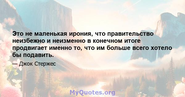 Это не маленькая ирония, что правительство неизбежно и неизменно в конечном итоге продвигает именно то, что им больше всего хотело бы подавить.