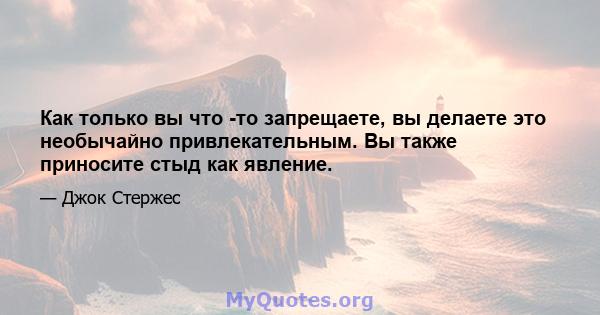 Как только вы что -то запрещаете, вы делаете это необычайно привлекательным. Вы также приносите стыд как явление.