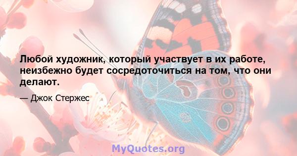 Любой художник, который участвует в их работе, неизбежно будет сосредоточиться на том, что они делают.