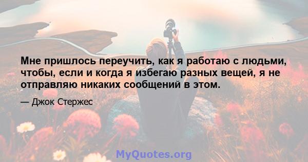 Мне пришлось переучить, как я работаю с людьми, чтобы, если и когда я избегаю разных вещей, я не отправляю никаких сообщений в этом.