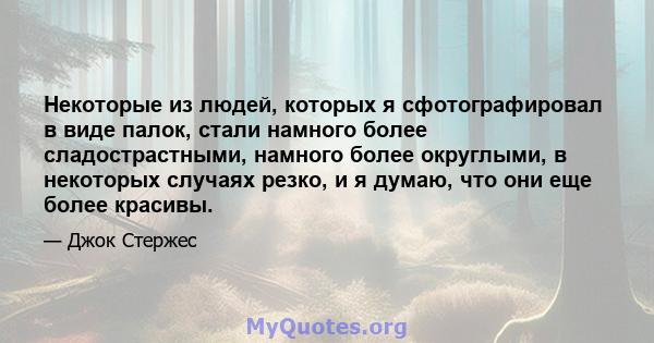 Некоторые из людей, которых я сфотографировал в виде палок, стали намного более сладострастными, намного более округлыми, в некоторых случаях резко, и я думаю, что они еще более красивы.