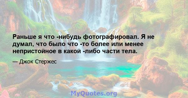 Раньше я что -нибудь фотографировал. Я не думал, что было что -то более или менее непристойное в какой -либо части тела.