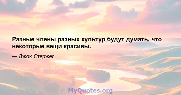 Разные члены разных культур будут думать, что некоторые вещи красивы.