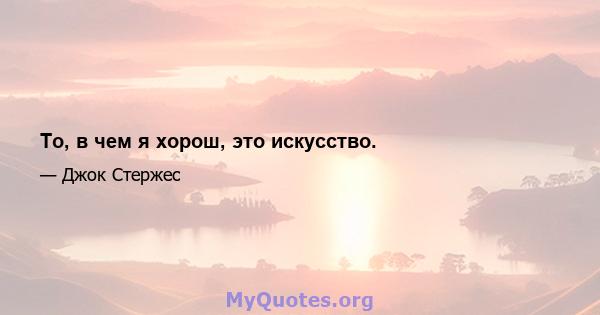 То, в чем я хорош, это искусство.