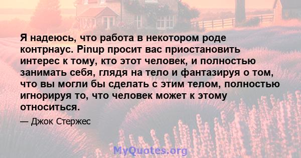 Я надеюсь, что работа в некотором роде контрнаус. Pinup просит вас приостановить интерес к тому, кто этот человек, и полностью занимать себя, глядя на тело и фантазируя о том, что вы могли бы сделать с этим телом,