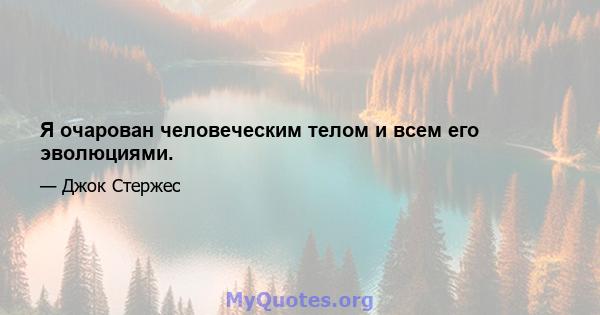 Я очарован человеческим телом и всем его эволюциями.