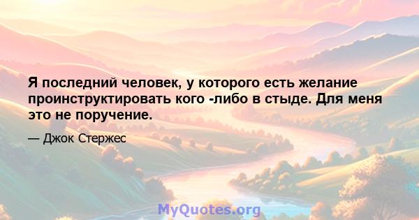 Я последний человек, у которого есть желание проинструктировать кого -либо в стыде. Для меня это не поручение.