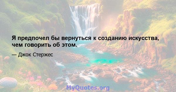 Я предпочел бы вернуться к созданию искусства, чем говорить об этом.