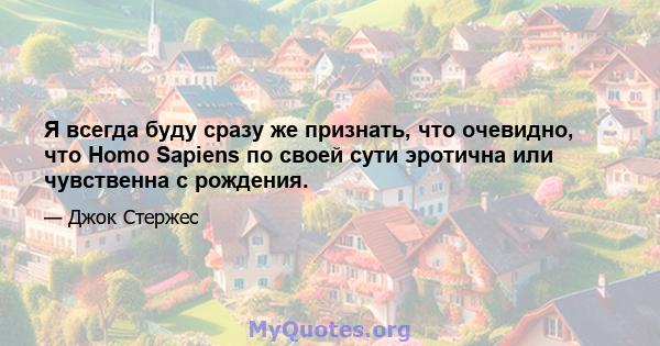 Я всегда буду сразу же признать, что очевидно, что Homo Sapiens по своей сути эротична или чувственна с рождения.