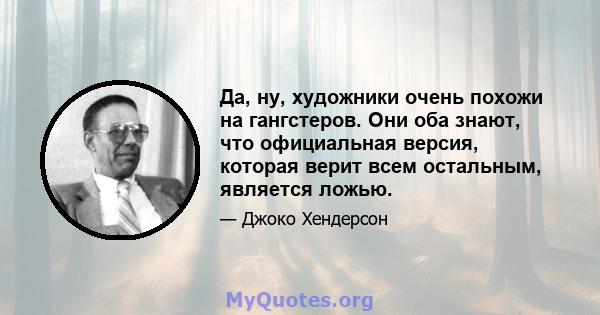 Да, ну, художники очень похожи на гангстеров. Они оба знают, что официальная версия, которая верит всем остальным, является ложью.