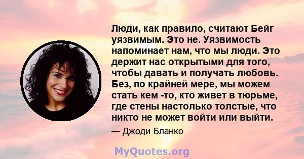 Люди, как правило, считают Бейг уязвимым. Это не. Уязвимость напоминает нам, что мы люди. Это держит нас открытыми для того, чтобы давать и получать любовь. Без, по крайней мере, мы можем стать кем -то, кто живет в