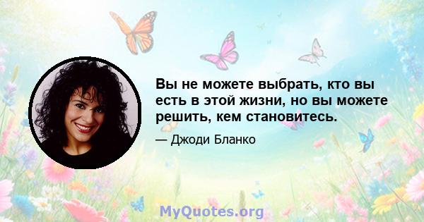 Вы не можете выбрать, кто вы есть в этой жизни, но вы можете решить, кем становитесь.