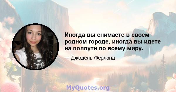 Иногда вы снимаете в своем родном городе, иногда вы идете на полпути по всему миру.