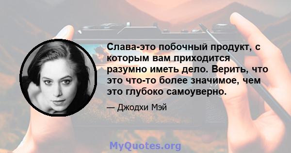 Слава-это побочный продукт, с которым вам приходится разумно иметь дело. Верить, что это что-то более значимое, чем это глубоко самоуверно.