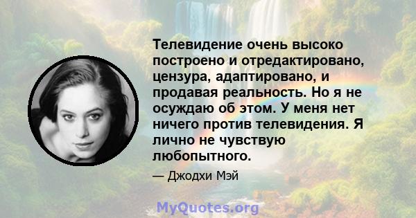 Телевидение очень высоко построено и отредактировано, цензура, адаптировано, и продавая реальность. Но я не осуждаю об этом. У меня нет ничего против телевидения. Я лично не чувствую любопытного.