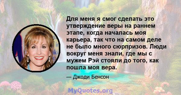 Для меня я смог сделать это утверждение веры на раннем этапе, когда началась моя карьера, так что на самом деле не было много сюрпризов. Люди вокруг меня знали, где мы с мужем Рэй стояли до того, как пошла моя вера.