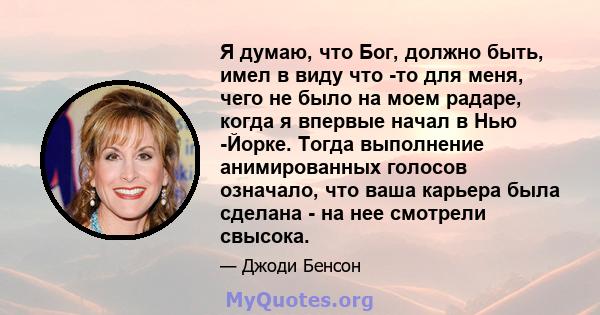 Я думаю, что Бог, должно быть, имел в виду что -то для меня, чего не было на моем радаре, когда я впервые начал в Нью -Йорке. Тогда выполнение анимированных голосов означало, что ваша карьера была сделана - на нее