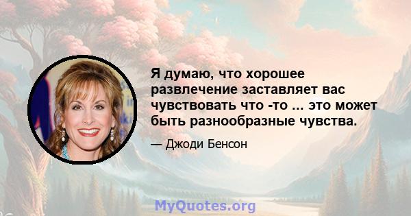 Я думаю, что хорошее развлечение заставляет вас чувствовать что -то ... это может быть разнообразные чувства.