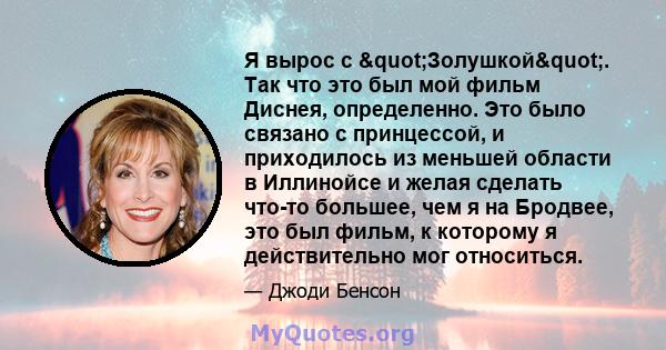 Я вырос с "Золушкой". Так что это был мой фильм Диснея, определенно. Это было связано с принцессой, и приходилось из меньшей области в Иллинойсе и желая сделать что-то большее, чем я на Бродвее, это был фильм, 