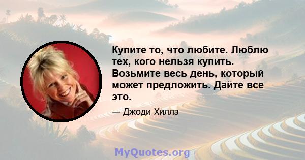 Купите то, что любите. Люблю тех, кого нельзя купить. Возьмите весь день, который может предложить. Дайте все это.