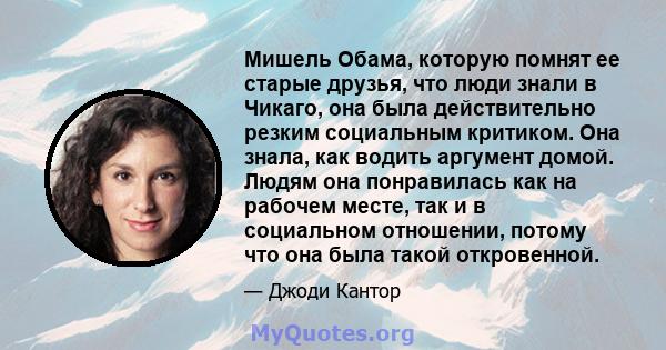 Мишель Обама, которую помнят ее старые друзья, что люди знали в Чикаго, она была действительно резким социальным критиком. Она знала, как водить аргумент домой. Людям она понравилась как на рабочем месте, так и в