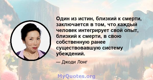 Один из истин, близкий к смерти, заключается в том, что каждый человек интегрирует свой опыт, близкий к смерти, в свою собственную ранее существовавшую систему убеждений.