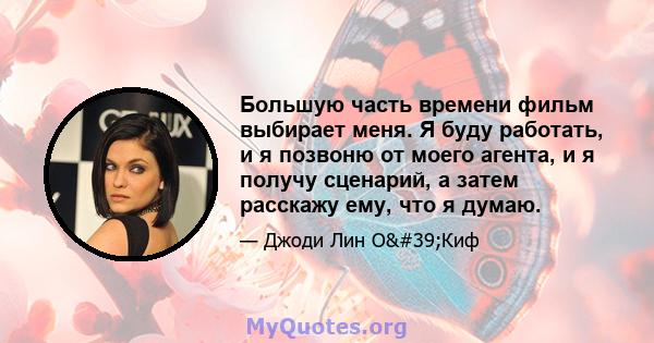 Большую часть времени фильм выбирает меня. Я буду работать, и я позвоню от моего агента, и я получу сценарий, а затем расскажу ему, что я думаю.