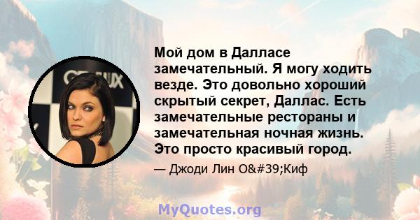 Мой дом в Далласе замечательный. Я могу ходить везде. Это довольно хороший скрытый секрет, Даллас. Есть замечательные рестораны и замечательная ночная жизнь. Это просто красивый город.