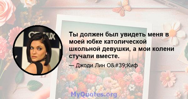 Ты должен был увидеть меня в моей юбке католической школьной девушки, а мои колени стучали вместе.