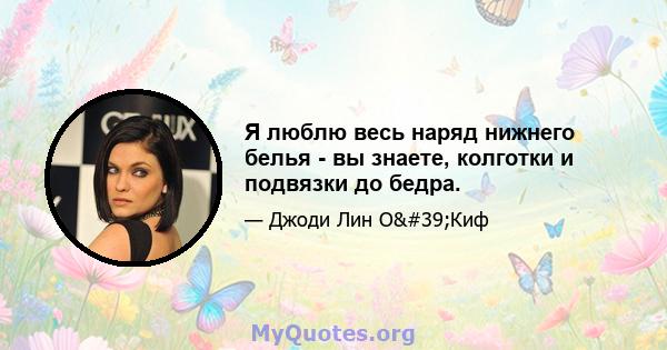 Я люблю весь наряд нижнего белья - вы знаете, колготки и подвязки до бедра.