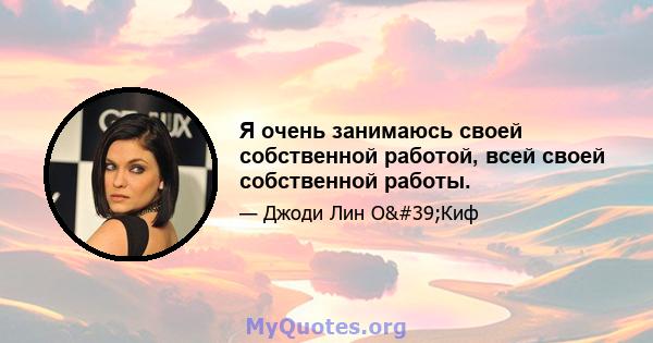 Я очень занимаюсь своей собственной работой, всей своей собственной работы.