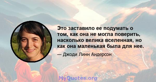 Это заставило ее подумать о том, как она не могла поверить, насколько велика вселенная, но как она маленькая была для нее.