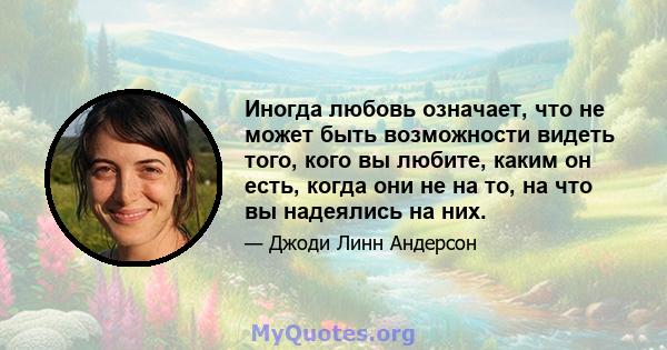 Иногда любовь означает, что не может быть возможности видеть того, кого вы любите, каким он есть, когда они не на то, на что вы надеялись на них.