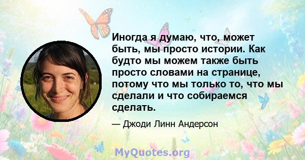 Иногда я думаю, что, может быть, мы просто истории. Как будто мы можем также быть просто словами на странице, потому что мы только то, что мы сделали и что собираемся сделать.