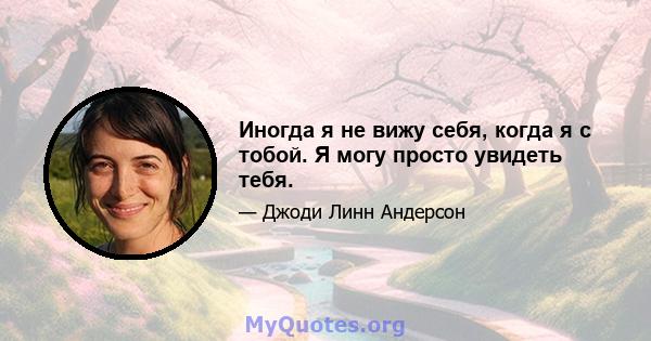 Иногда я не вижу себя, когда я с тобой. Я могу просто увидеть тебя.