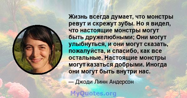 Жизнь всегда думает, что монстры ревут и скрежут зубы. Но я видел, что настоящие монстры могут быть дружелюбными; Они могут улыбнуться, и они могут сказать, пожалуйста, и спасибо, как все остальные. Настоящие монстры