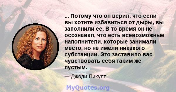 ... Потому что он верил, что если вы хотите избавиться от дыры, вы заполнили ее. В то время он не осознавал, что есть всевозможные наполнители, которые занимали место, но не имели никакого субстанции. Это заставило вас