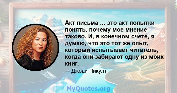 Акт письма ... это акт попытки понять, почему мое мнение таково. И, в конечном счете, я думаю, что это тот же опыт, который испытывает читатель, когда они забирают одну из моих книг.